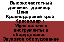 Высокочастотный динамик, драйвер › Цена ­ 1 700 - Краснодарский край, Краснодар г. Музыкальные инструменты и оборудование » Звуковое оборудование   
